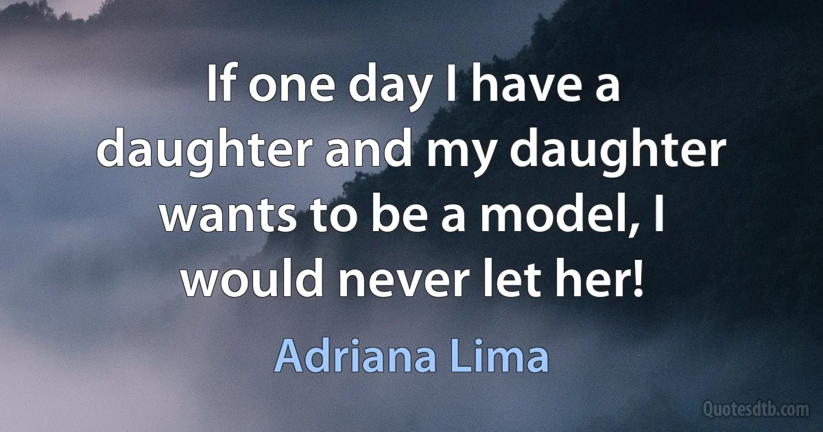 If one day I have a daughter and my daughter wants to be a model, I would never let her! (Adriana Lima)