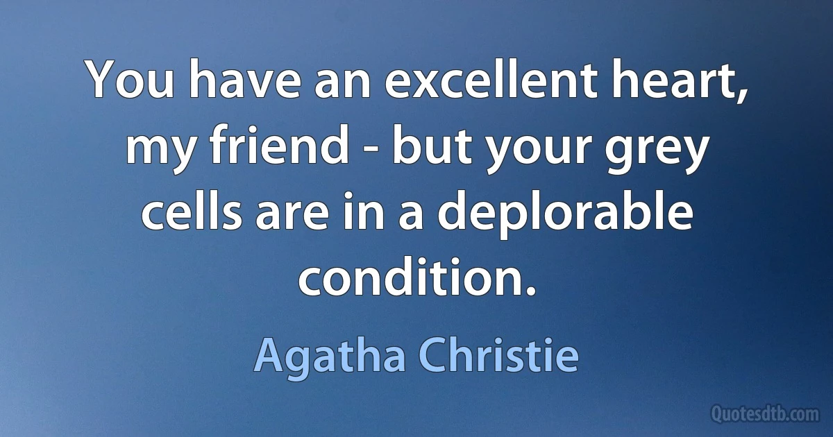 You have an excellent heart, my friend - but your grey cells are in a deplorable condition. (Agatha Christie)