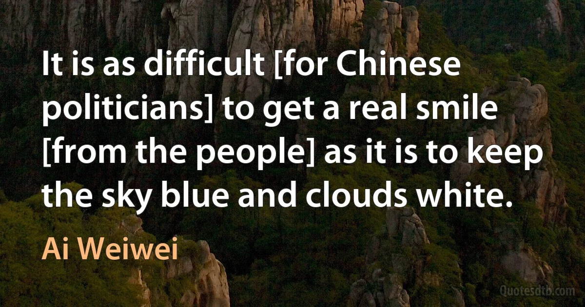 It is as difficult [for Chinese politicians] to get a real smile [from the people] as it is to keep the sky blue and clouds white. (Ai Weiwei)