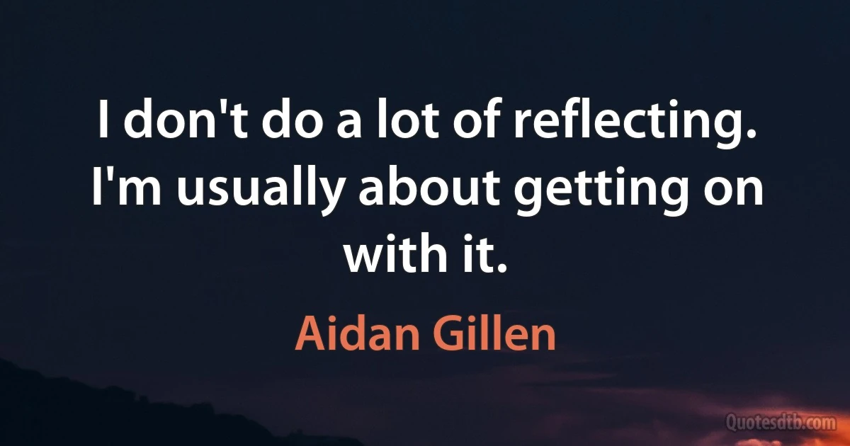 I don't do a lot of reflecting. I'm usually about getting on with it. (Aidan Gillen)