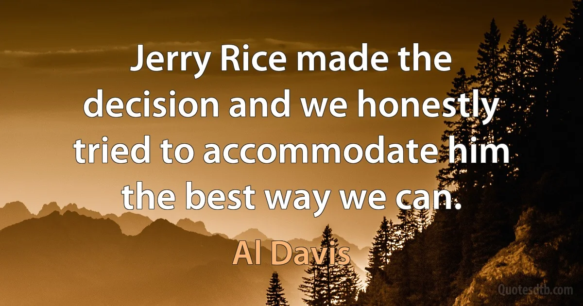 Jerry Rice made the decision and we honestly tried to accommodate him the best way we can. (Al Davis)