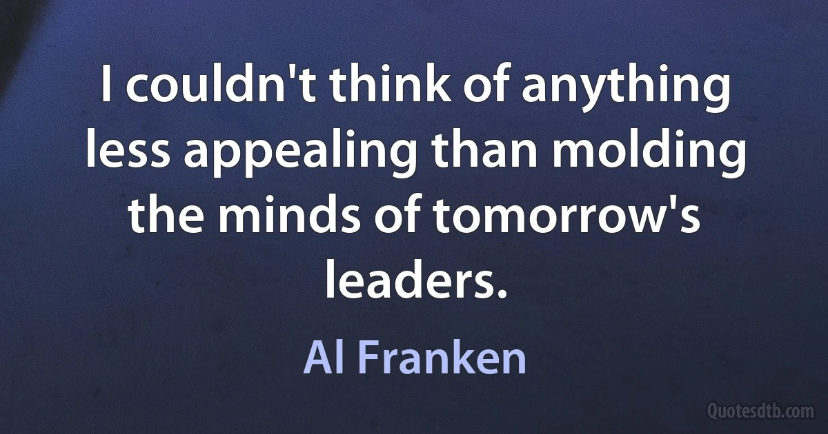 I couldn't think of anything less appealing than molding the minds of tomorrow's leaders. (Al Franken)