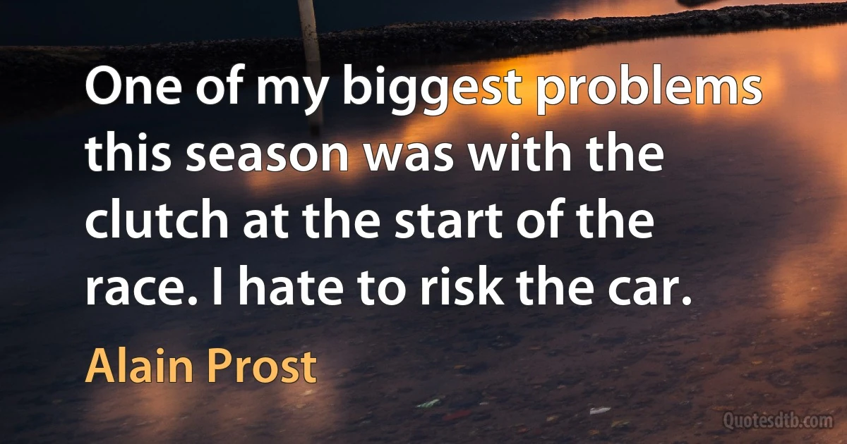 One of my biggest problems this season was with the clutch at the start of the race. I hate to risk the car. (Alain Prost)