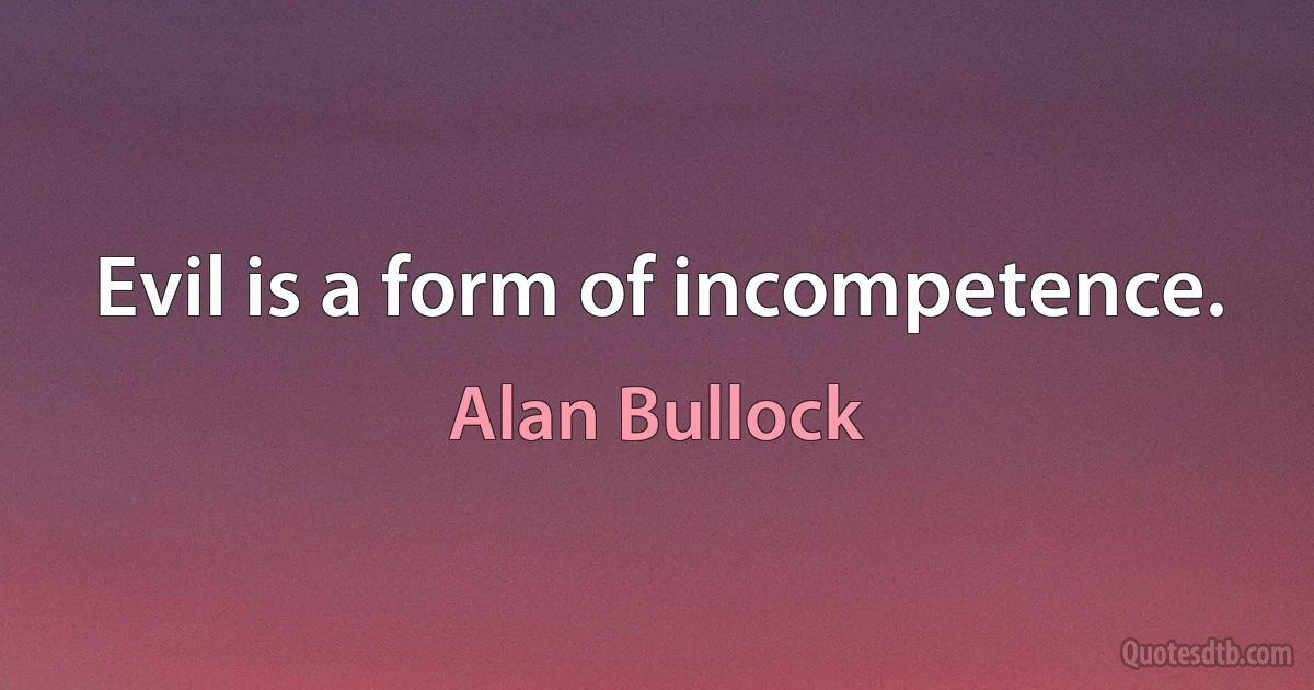 Evil is a form of incompetence. (Alan Bullock)