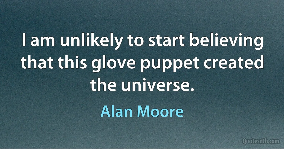 I am unlikely to start believing that this glove puppet created the universe. (Alan Moore)