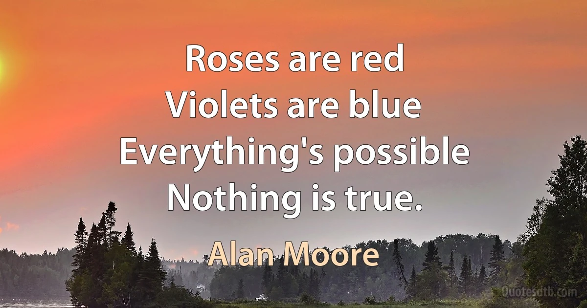 Roses are red
Violets are blue
Everything's possible
Nothing is true. (Alan Moore)