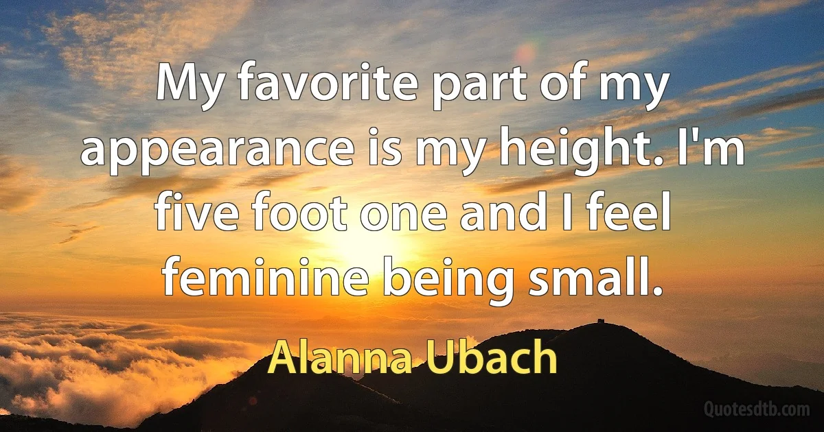 My favorite part of my appearance is my height. I'm five foot one and I feel feminine being small. (Alanna Ubach)