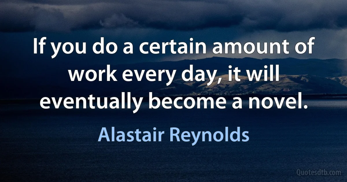 If you do a certain amount of work every day, it will eventually become a novel. (Alastair Reynolds)