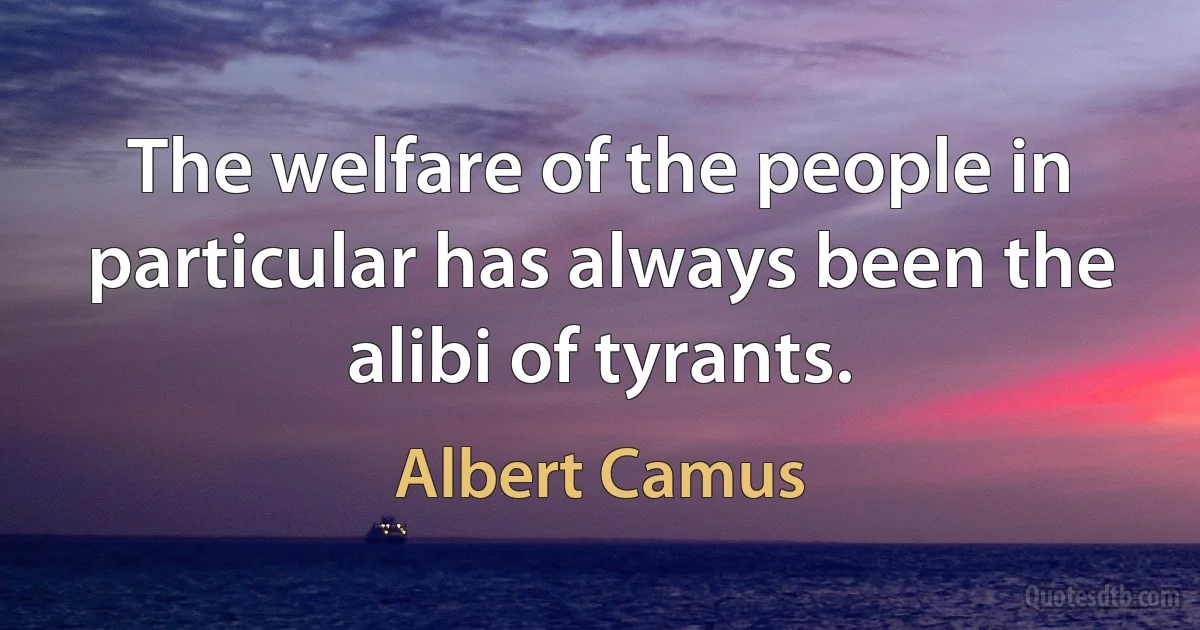 The welfare of the people in particular has always been the alibi of tyrants. (Albert Camus)