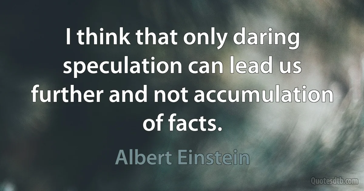 I think that only daring speculation can lead us further and not accumulation of facts. (Albert Einstein)