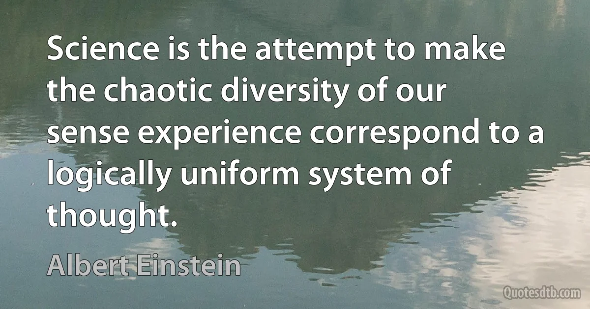 Science is the attempt to make the chaotic diversity of our sense experience correspond to a logically uniform system of thought. (Albert Einstein)