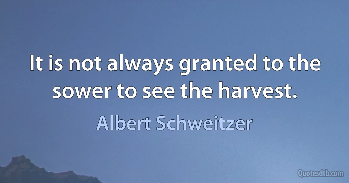 It is not always granted to the sower to see the harvest. (Albert Schweitzer)