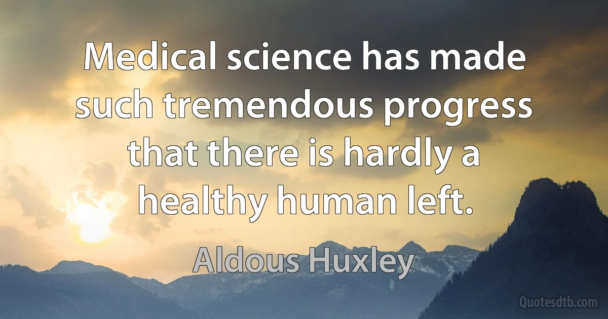 Medical science has made such tremendous progress that there is hardly a healthy human left. (Aldous Huxley)