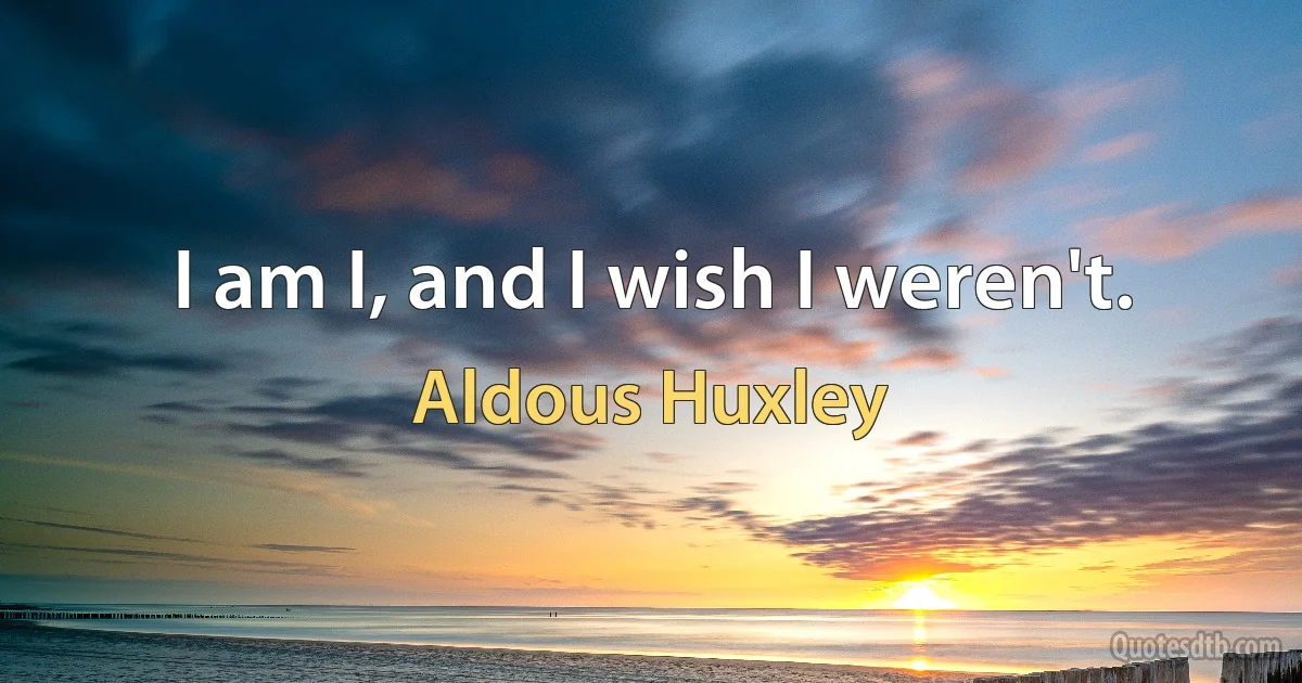 I am I, and I wish I weren't. (Aldous Huxley)