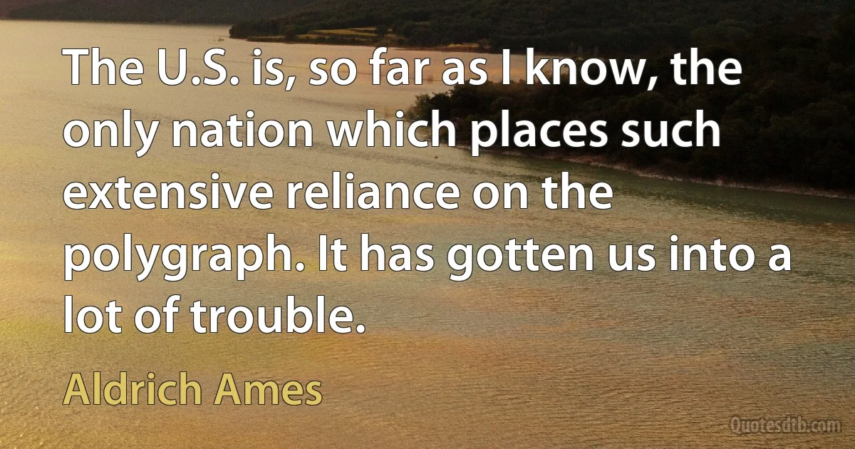 The U.S. is, so far as I know, the only nation which places such extensive reliance on the polygraph. It has gotten us into a lot of trouble. (Aldrich Ames)