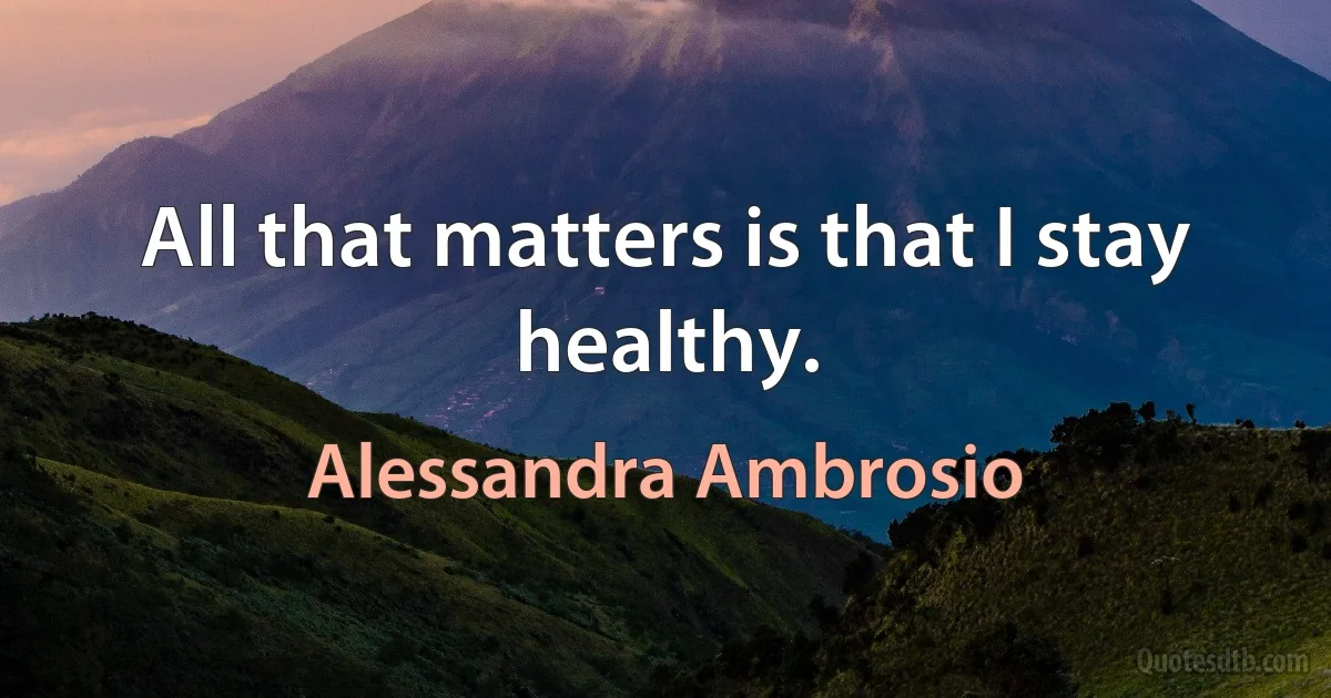 All that matters is that I stay healthy. (Alessandra Ambrosio)