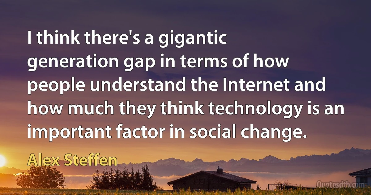 I think there's a gigantic generation gap in terms of how people understand the Internet and how much they think technology is an important factor in social change. (Alex Steffen)