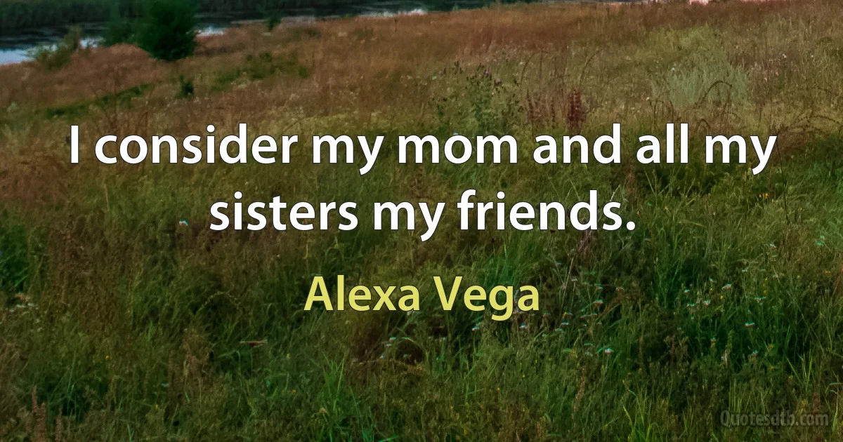 I consider my mom and all my sisters my friends. (Alexa Vega)