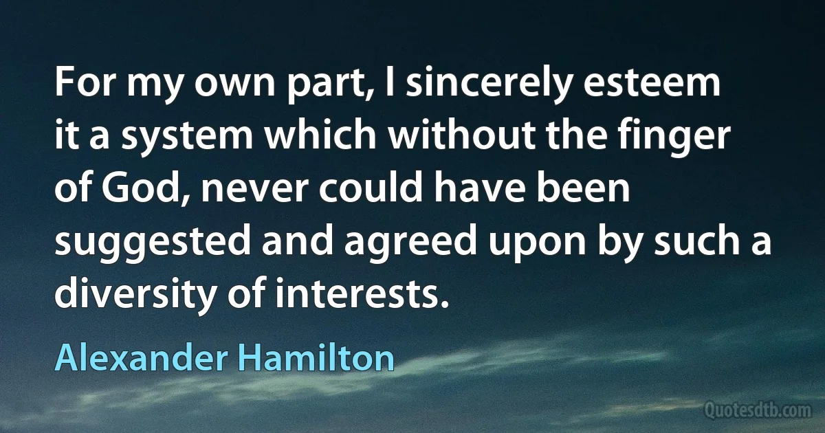 For my own part, I sincerely esteem it a system which without the finger of God, never could have been suggested and agreed upon by such a diversity of interests. (Alexander Hamilton)