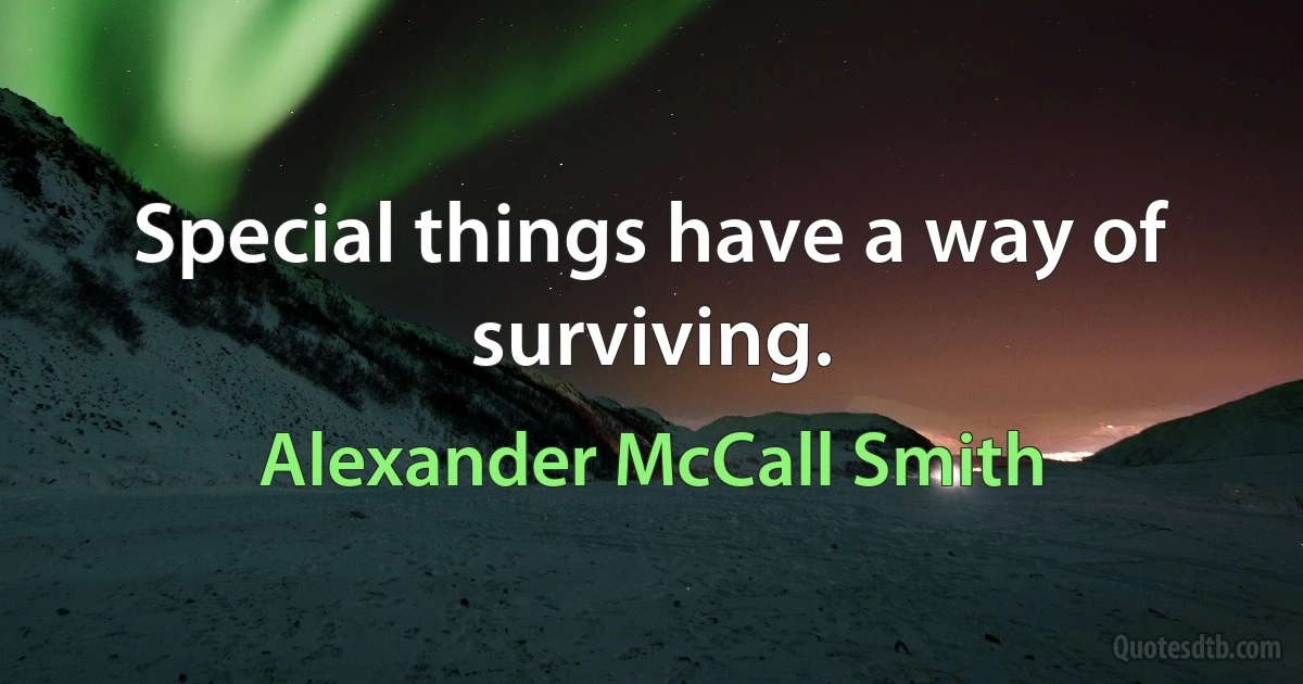 Special things have a way of surviving. (Alexander McCall Smith)