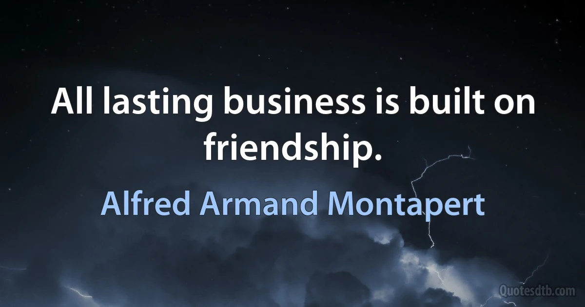 All lasting business is built on friendship. (Alfred Armand Montapert)