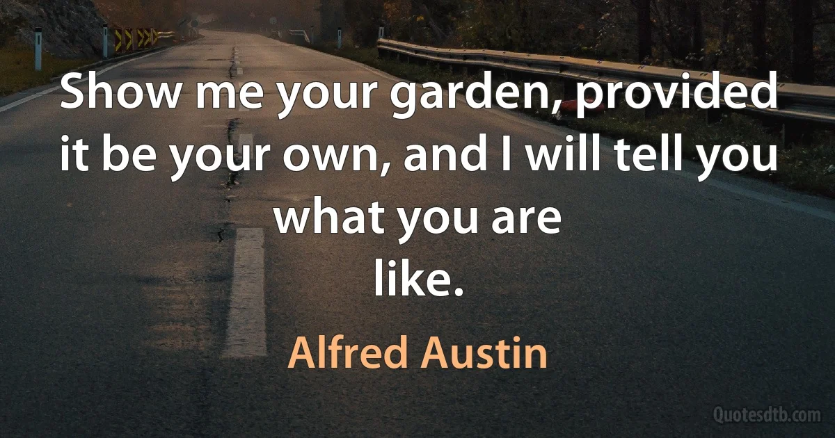 Show me your garden, provided
it be your own, and I will tell you what you are
like. (Alfred Austin)