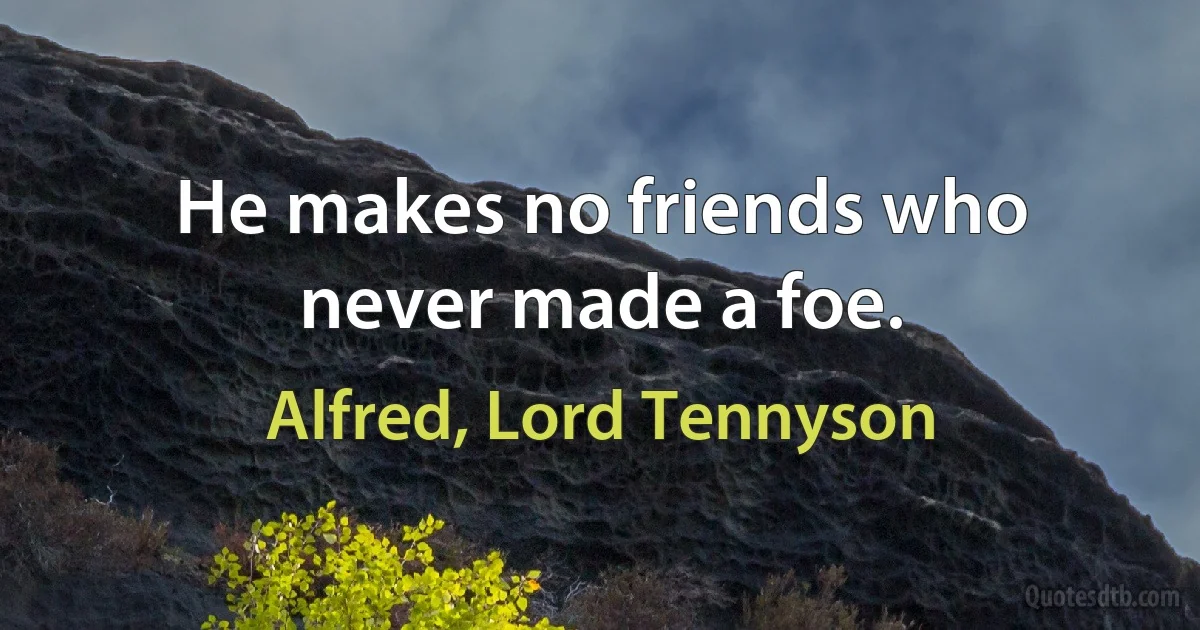 He makes no friends who never made a foe. (Alfred, Lord Tennyson)