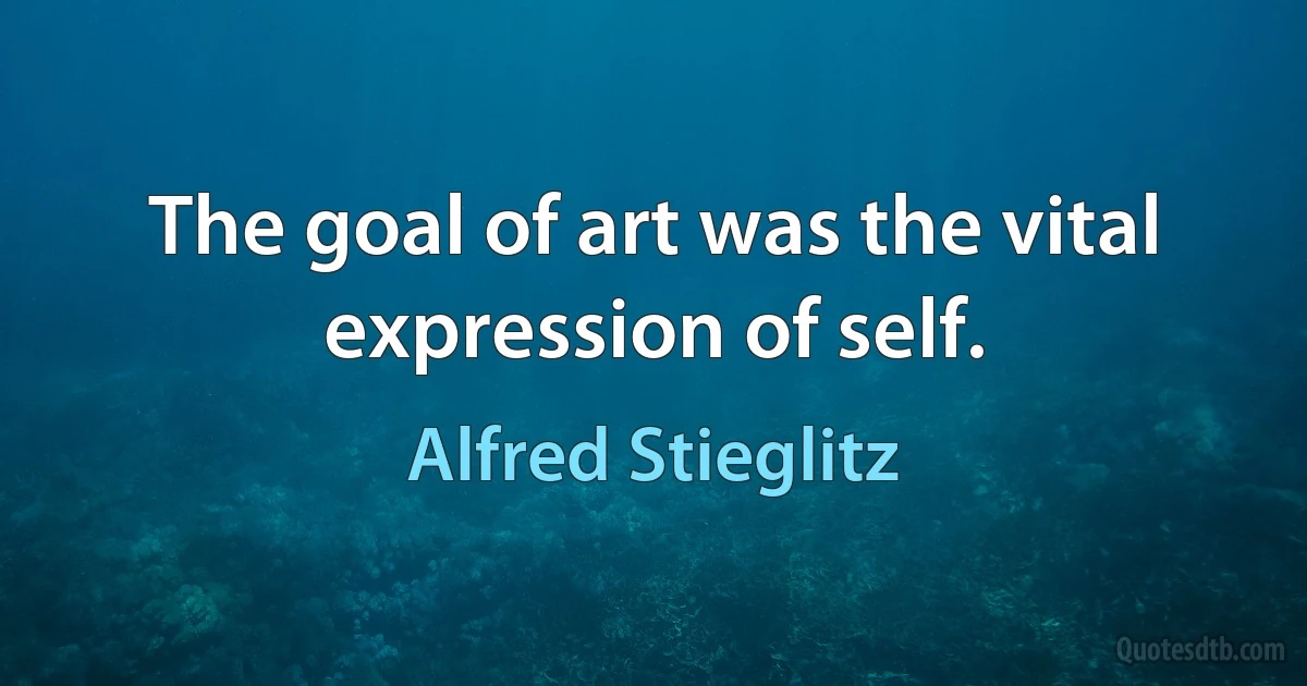 The goal of art was the vital expression of self. (Alfred Stieglitz)