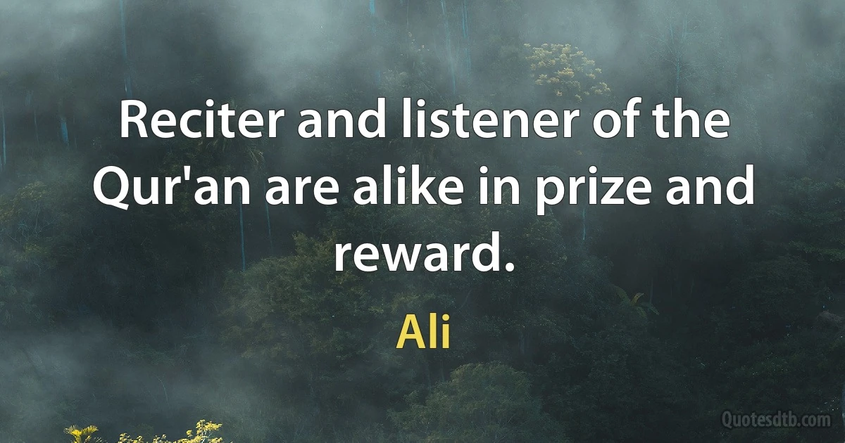 Reciter and listener of the Qur'an are alike in prize and reward. (Ali)