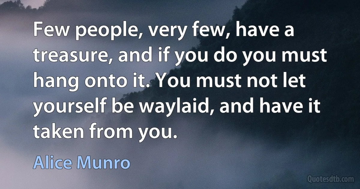 Few people, very few, have a treasure, and if you do you must hang onto it. You must not let yourself be waylaid, and have it taken from you. (Alice Munro)