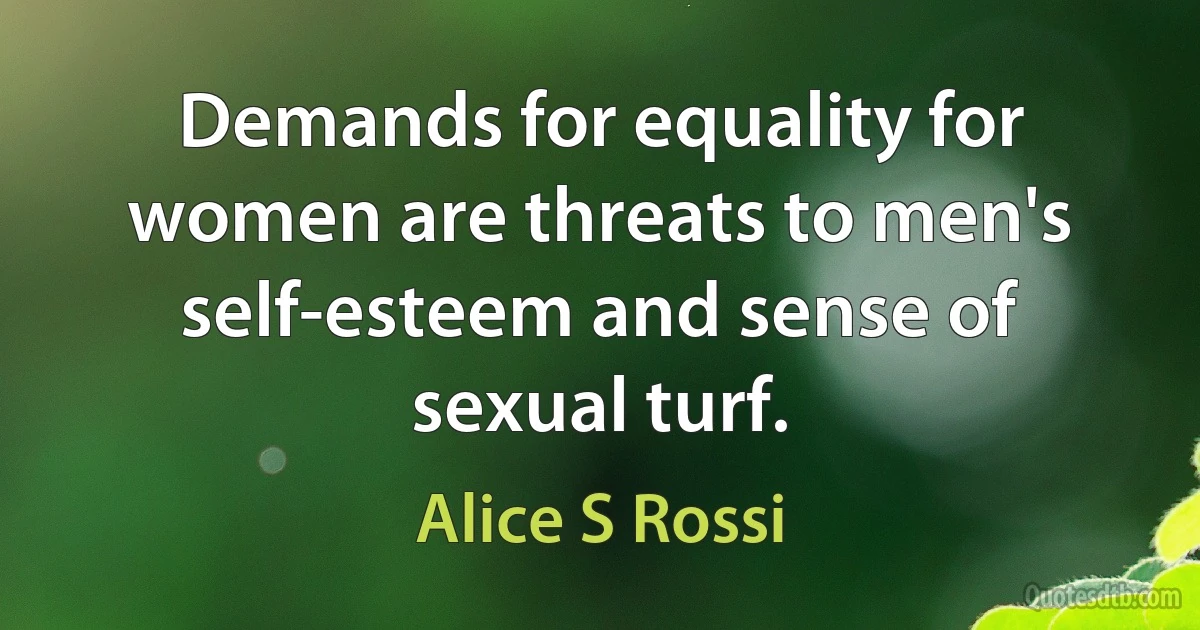 Demands for equality for women are threats to men's self-esteem and sense of sexual turf. (Alice S Rossi)