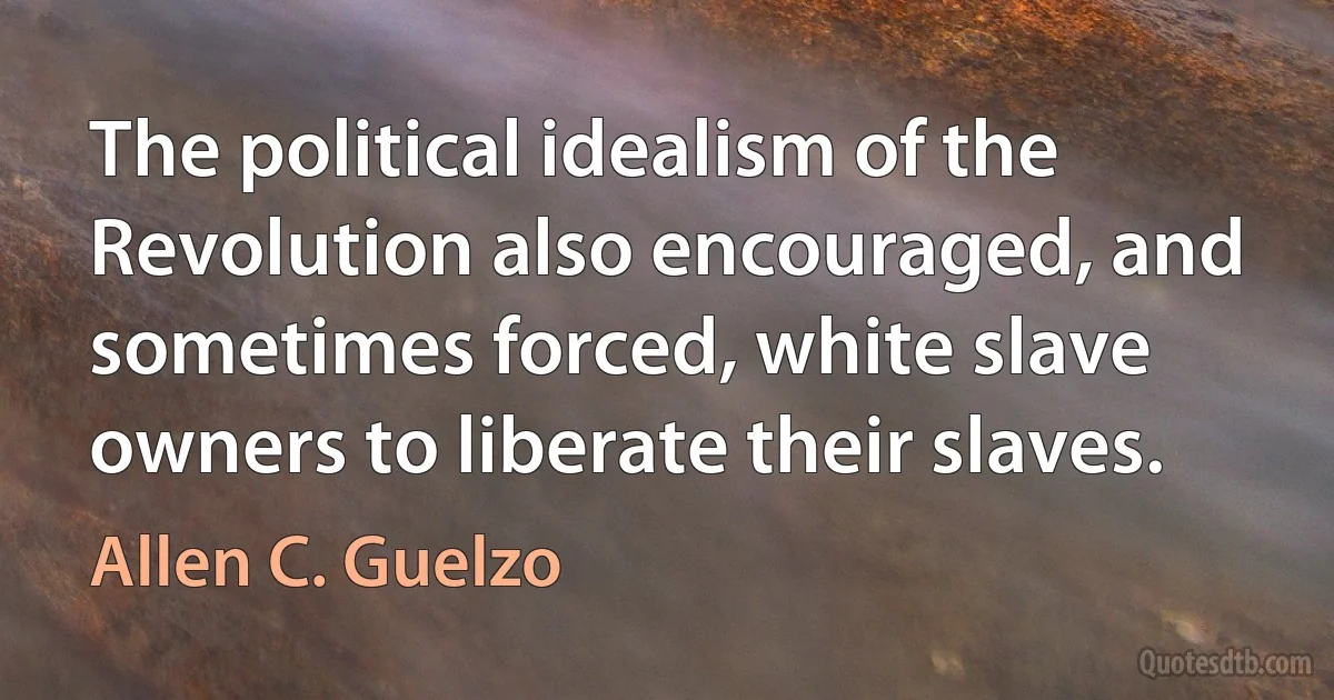 The political idealism of the Revolution also encouraged, and sometimes forced, white slave owners to liberate their slaves. (Allen C. Guelzo)