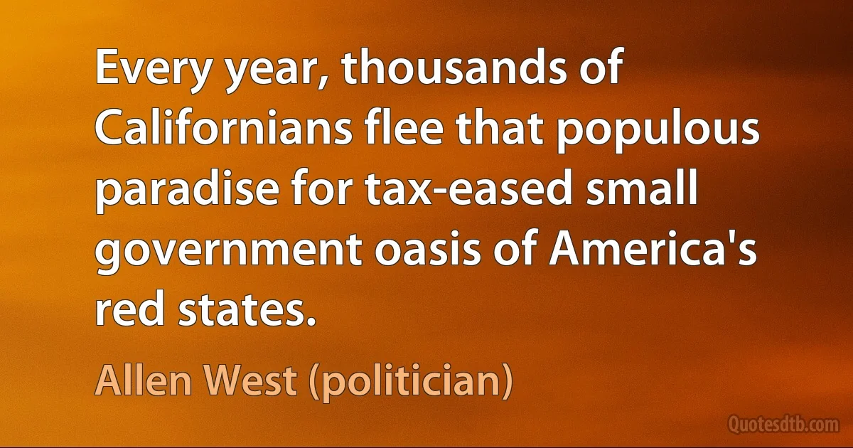 Every year, thousands of Californians flee that populous paradise for tax-eased small government oasis of America's red states. (Allen West (politician))