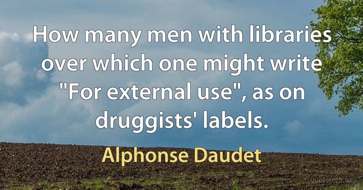 How many men with libraries over which one might write "For external use", as on druggists' labels. (Alphonse Daudet)