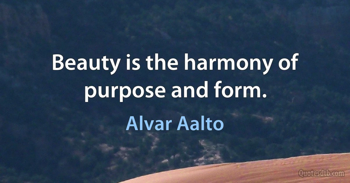 Beauty is the harmony of purpose and form. (Alvar Aalto)