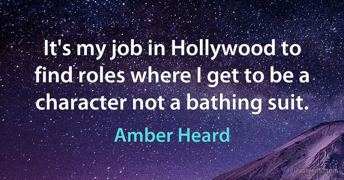 It's my job in Hollywood to find roles where I get to be a character not a bathing suit. (Amber Heard)