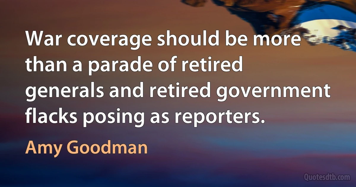 War coverage should be more than a parade of retired generals and retired government flacks posing as reporters. (Amy Goodman)