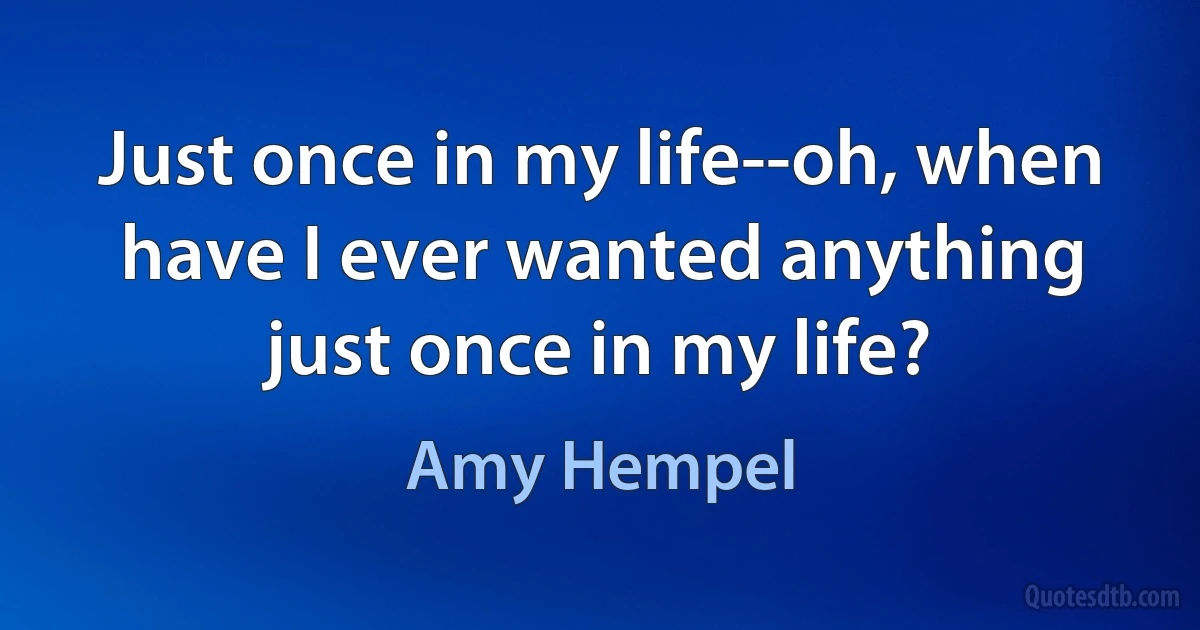 Just once in my life--oh, when have I ever wanted anything just once in my life? (Amy Hempel)