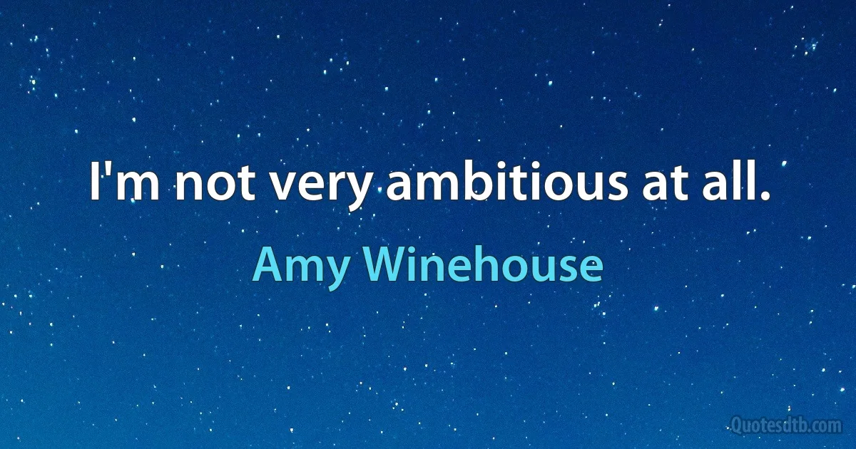 I'm not very ambitious at all. (Amy Winehouse)