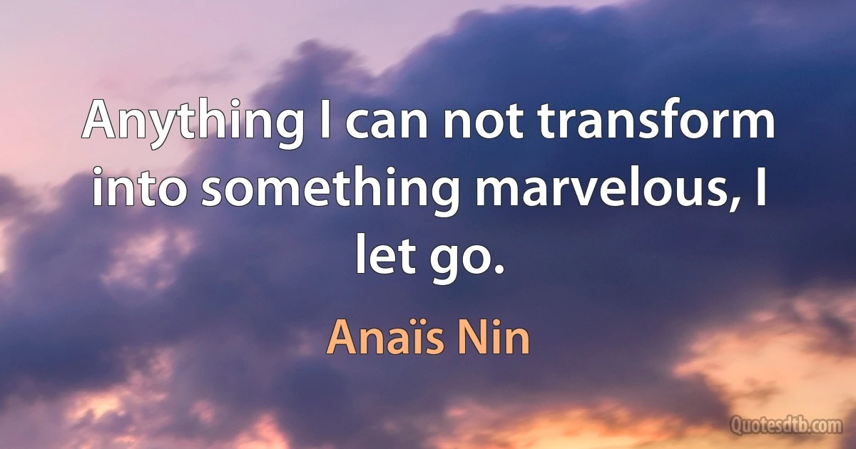 Anything I can not transform into something marvelous, I let go. (Anaïs Nin)