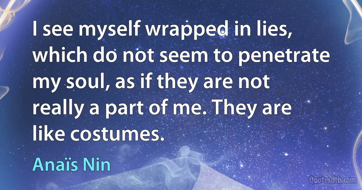 I see myself wrapped in lies, which do not seem to penetrate my soul, as if they are not really a part of me. They are like costumes. (Anaïs Nin)