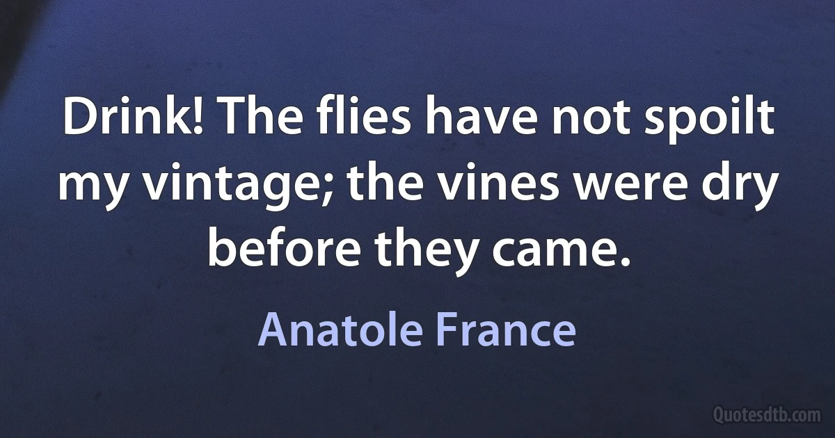 Drink! The flies have not spoilt my vintage; the vines were dry before they came. (Anatole France)