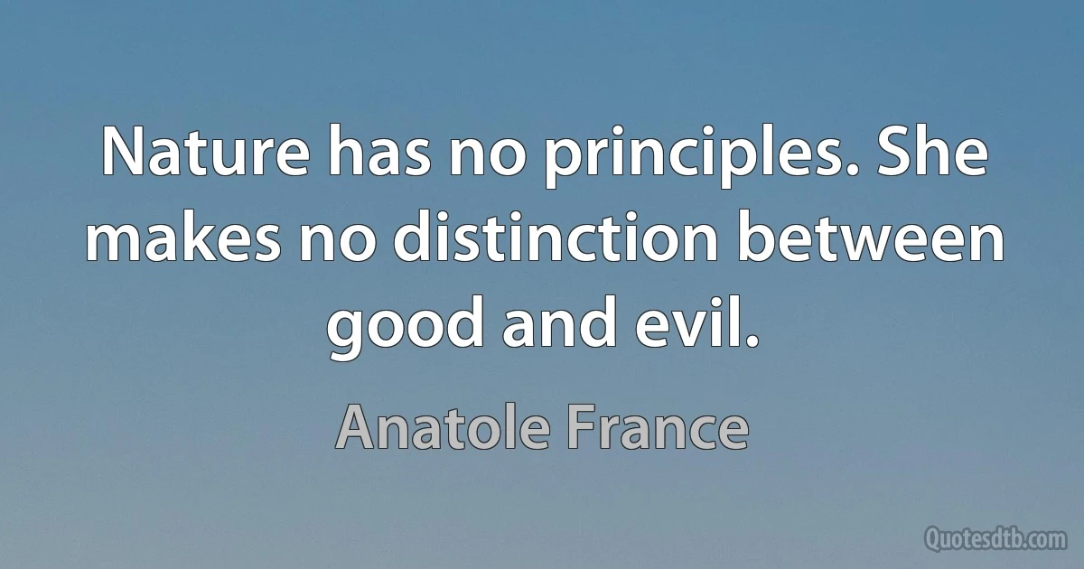 Nature has no principles. She makes no distinction between good and evil. (Anatole France)