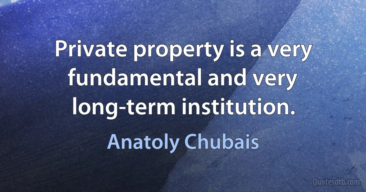 Private property is a very fundamental and very long-term institution. (Anatoly Chubais)