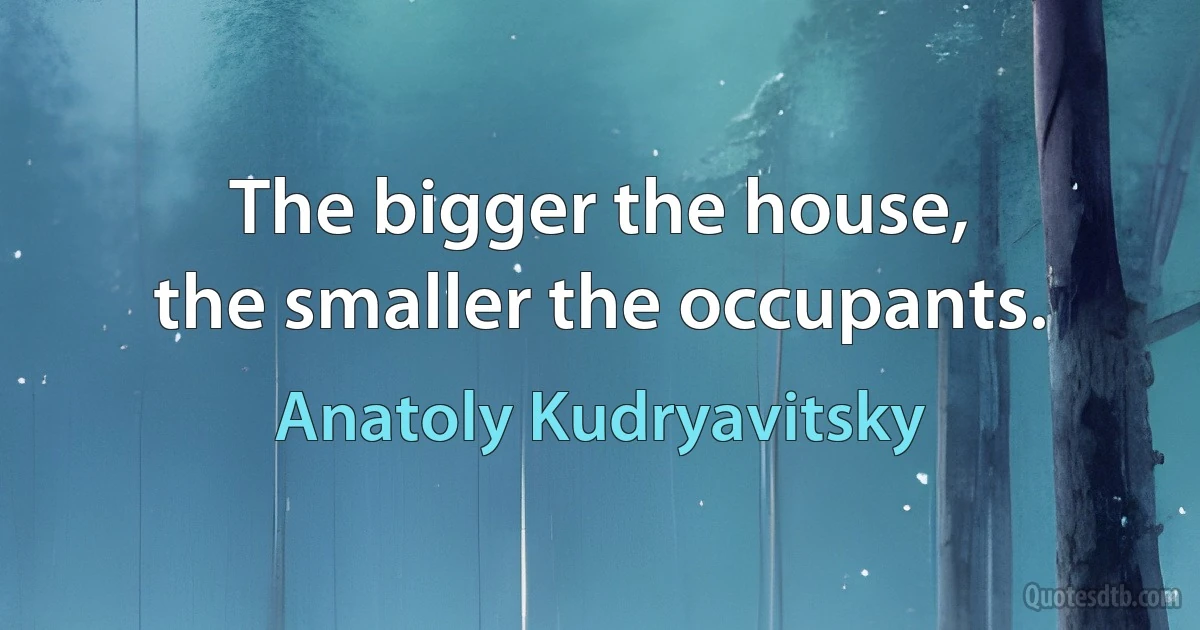 The bigger the house,
the smaller the occupants. (Anatoly Kudryavitsky)