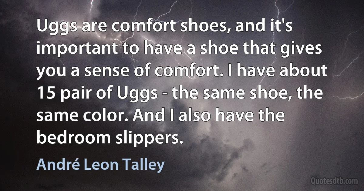 Uggs are comfort shoes, and it's important to have a shoe that gives you a sense of comfort. I have about 15 pair of Uggs - the same shoe, the same color. And I also have the bedroom slippers. (André Leon Talley)