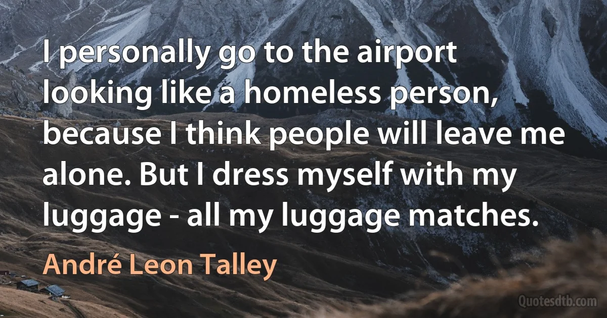 I personally go to the airport looking like a homeless person, because I think people will leave me alone. But I dress myself with my luggage - all my luggage matches. (André Leon Talley)