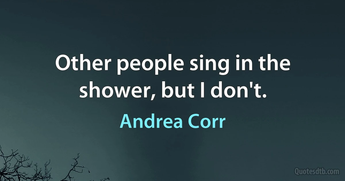 Other people sing in the shower, but I don't. (Andrea Corr)