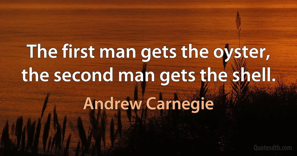 The first man gets the oyster, the second man gets the shell. (Andrew Carnegie)