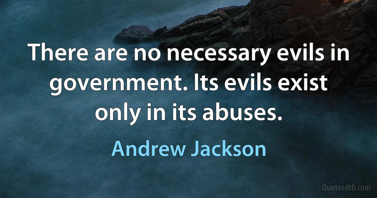 There are no necessary evils in government. Its evils exist only in its abuses. (Andrew Jackson)